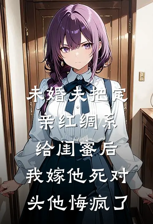 未婚夫把定亲红绸系给闺蜜后,我嫁他死对头他悔疯了