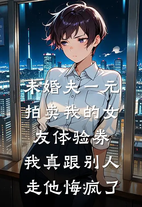 未婚夫一元拍卖我的女友体验券,我真跟别人走他悔疯了