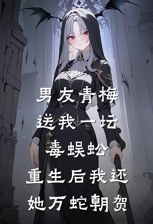 男友青梅送我一坛毒蜈蚣,重生后我还她万蛇朝贺