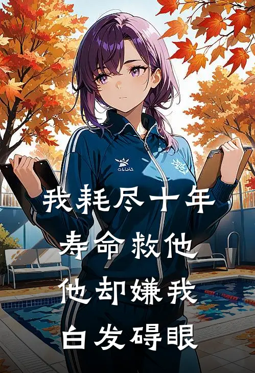 我耗尽十年寿命救他,他却嫌我白发碍眼