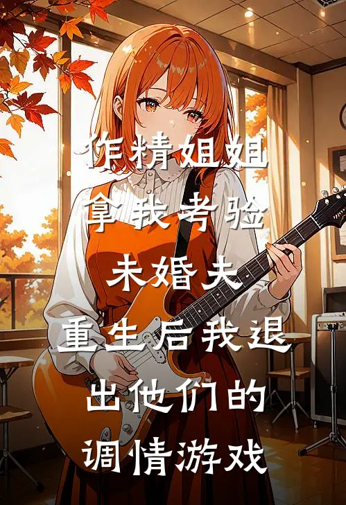作精姐姐拿我考验未婚夫,重生后我退出他们的调情游戏
