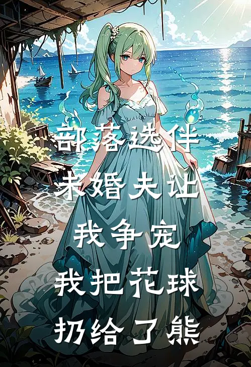 部落选伴,未婚夫让我争宠,我把花球扔给了熊