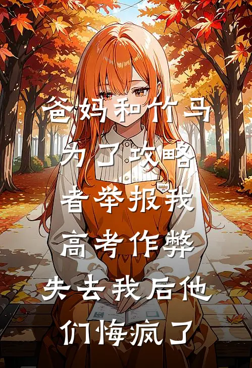 爸妈和竹马为了攻略者举报我高考作弊,失去我后他们悔疯了