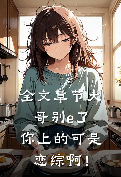 全文章节大哥别e了，你上的可是恋综啊！