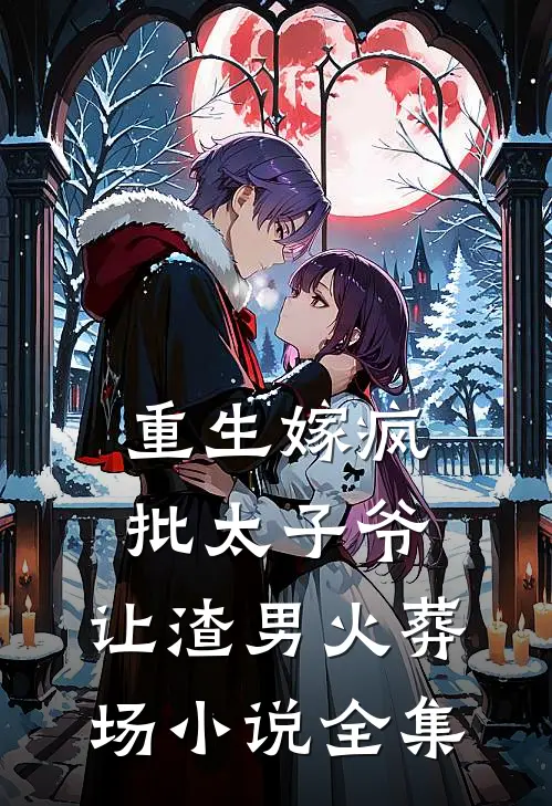 重生嫁疯批太子爷，让渣男火葬场小说全集