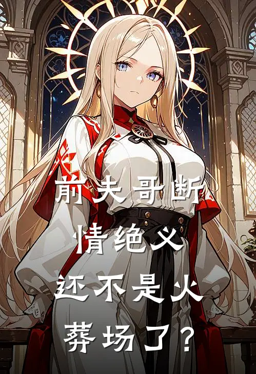 前夫哥断情绝义，还不是火葬场了？