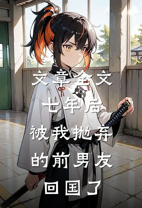 文章全文七年后，被我抛弃的前男友回国了