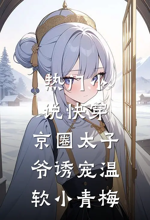 热门小说快穿：京圈太子爷诱宠温软小青梅