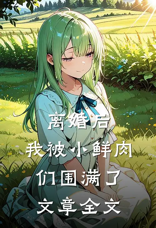 离婚后，我被小鲜肉们围满了文章全文