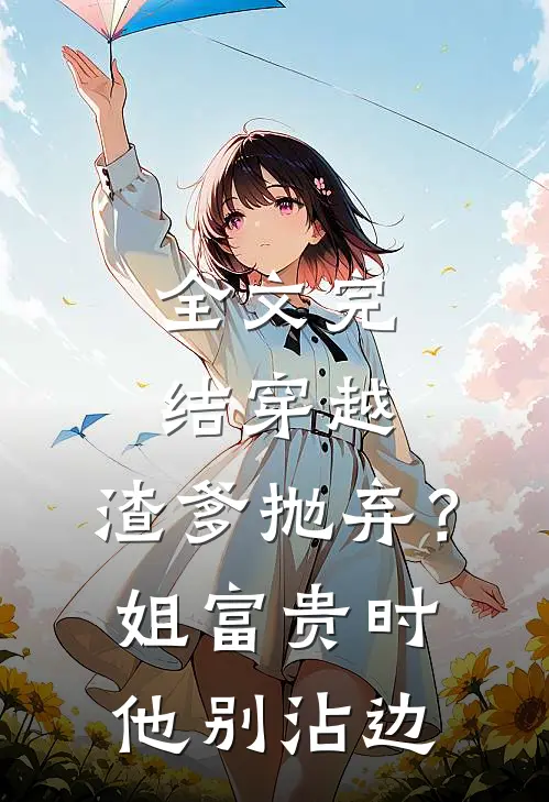 全文完结穿越：渣爹抛弃？姐富贵时他别沾边