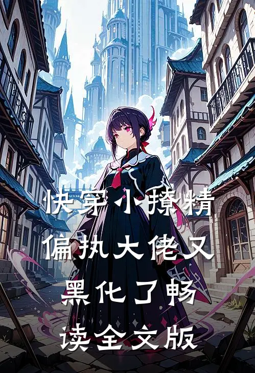 快穿小撩精：偏执大佬又黑化了畅读全文版