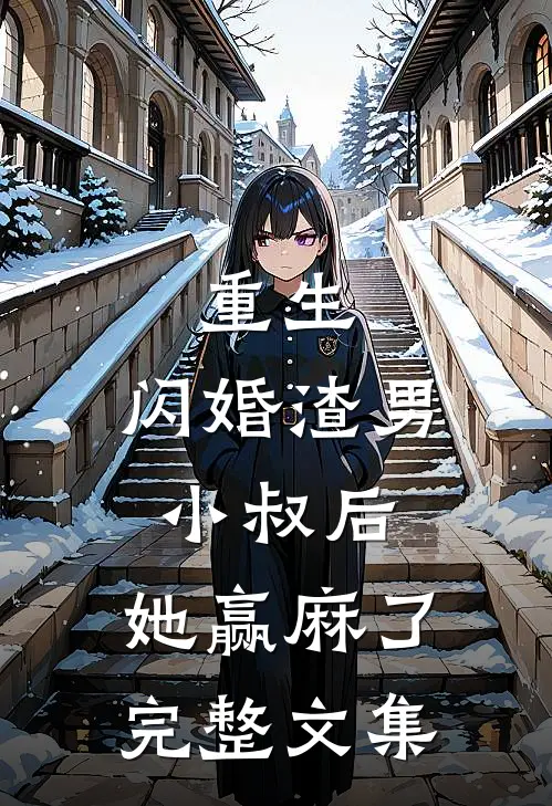 重生：闪婚渣男小叔后，她赢麻了完整文集