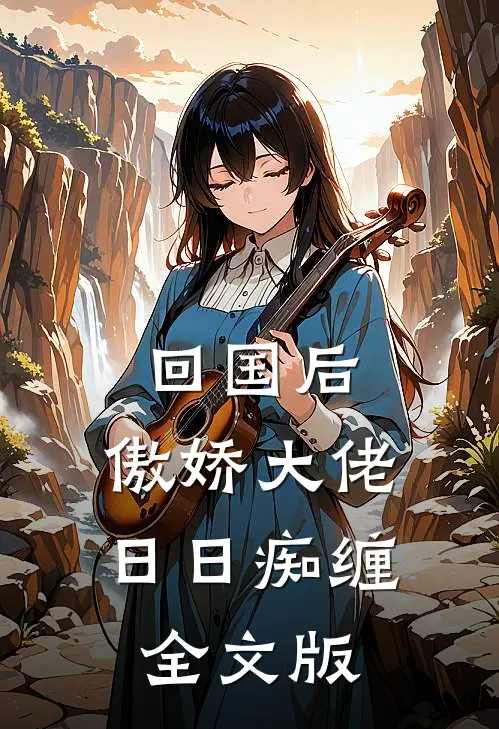 回国后，傲娇大佬日日痴缠全文版