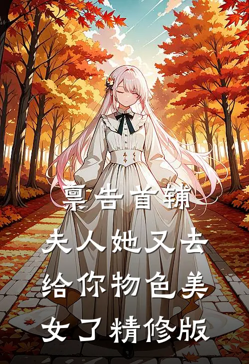 禀告首辅，夫人她又去给你物色美女了精修版