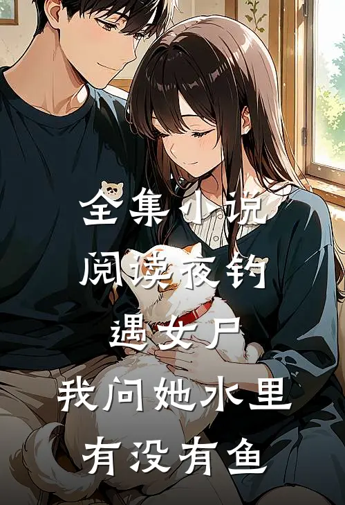 全集小说阅读夜钓遇女尸，我问她水里有没有鱼