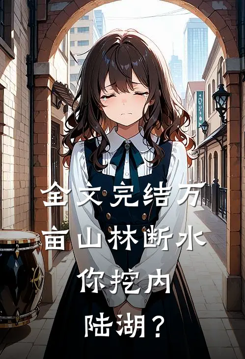 全文完结万亩山林断水，你挖内陆湖？