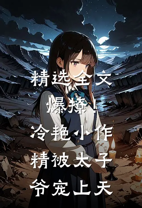 精选全文爆撩！冷艳小作精被太子爷宠上天