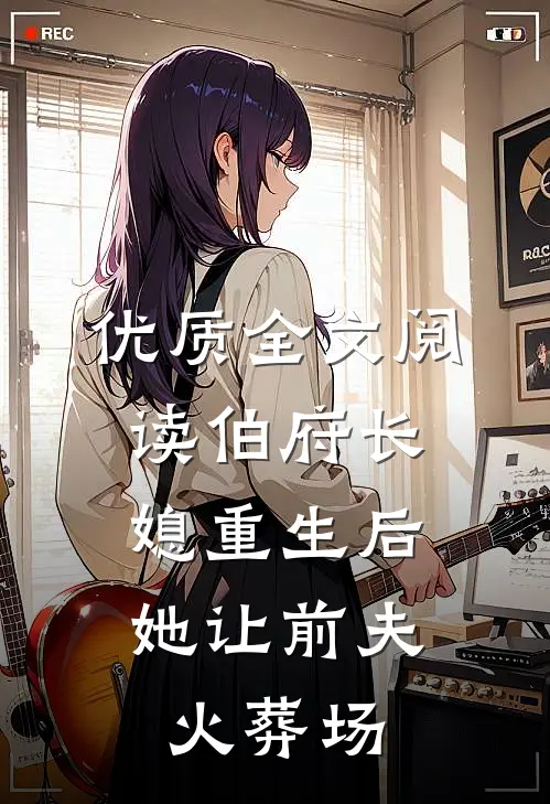 优质全文阅读伯府长媳重生后，她让前夫火葬场