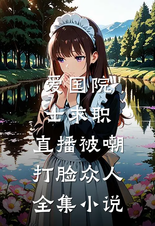 爱国院士求职：直播被嘲打脸众人全集小说
