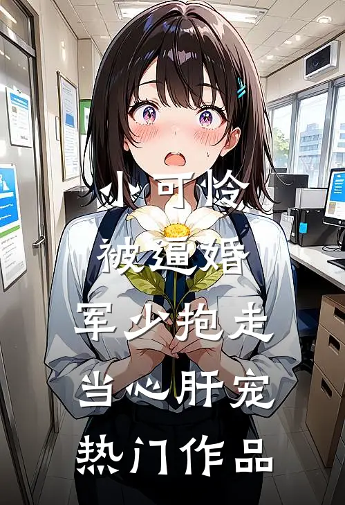 小可怜被逼婚，军少抱走当心肝宠热门作品