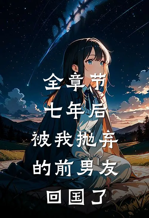 全章节七年后，被我抛弃的前男友回国了
