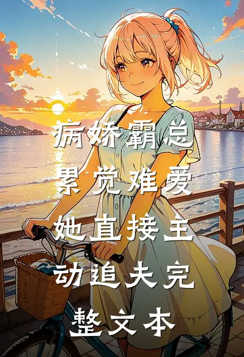 病娇霸总累觉难爱，她直接主动追夫完整文本