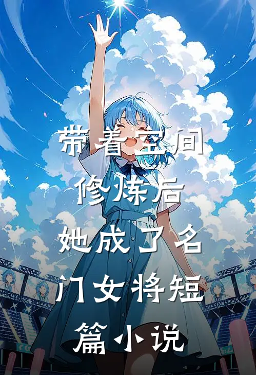 带着空间修炼后，她成了名门女将短篇小说