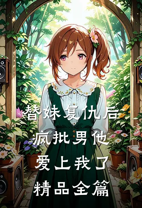 替妹复仇后，疯批男他爱上我了精品全篇