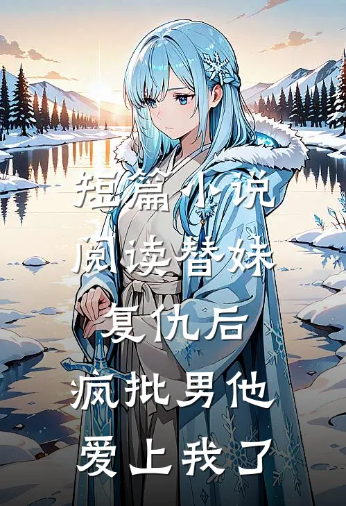 短篇小说阅读替妹复仇后，疯批男他爱上我了
