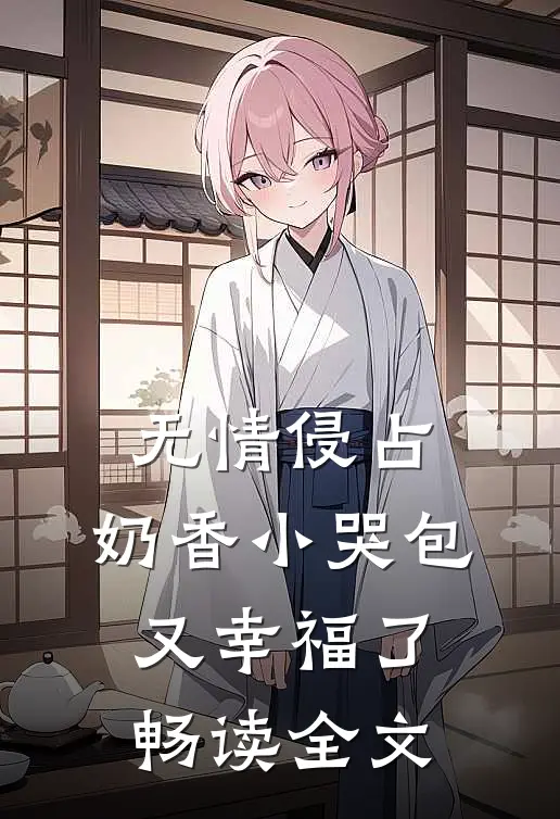 无情侵占，奶香小哭包又幸福了畅读全文