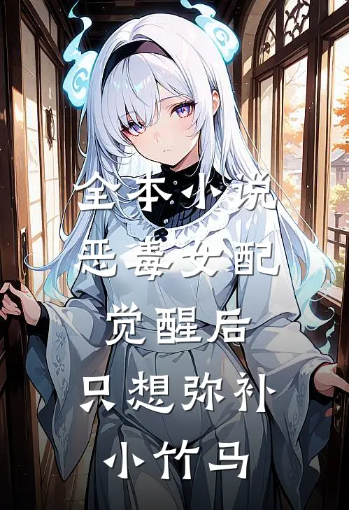全本小说恶毒女配觉醒后，只想弥补小竹马