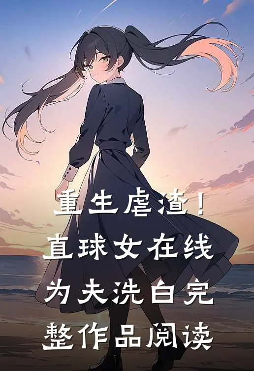 重生虐渣！直球女在线为夫洗白完整作品阅读