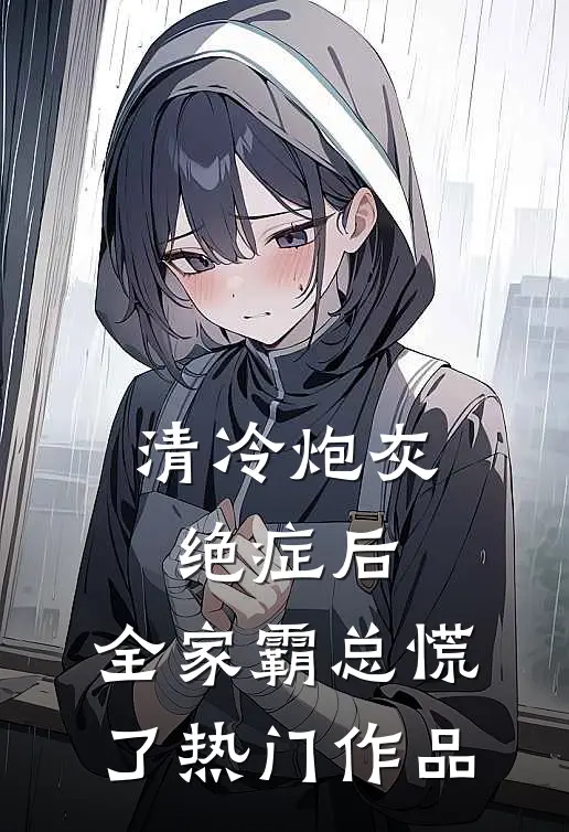 清冷炮灰绝症后，全家霸总慌了热门作品