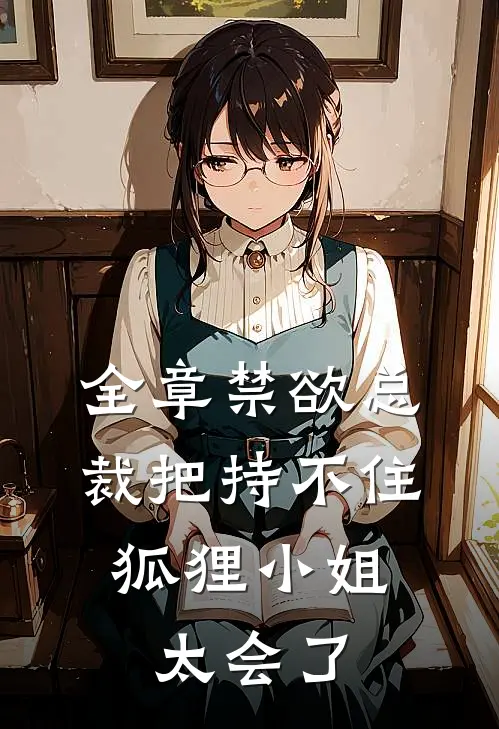 全章禁欲总裁把持不住，狐狸小姐太会了