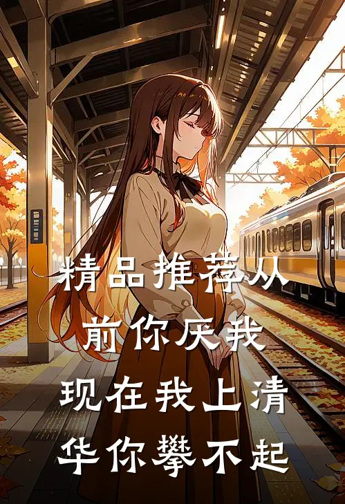 精品推荐从前你厌我，现在我上清华你攀不起