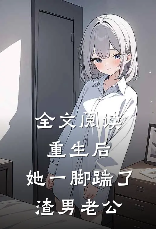 全文阅读重生后，她一脚踹了渣男老公