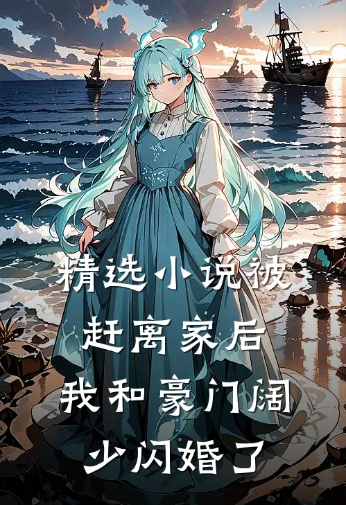精选小说被赶离家后，我和豪门阔少闪婚了
