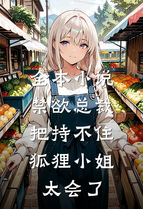 全本小说禁欲总裁把持不住，狐狸小姐太会了