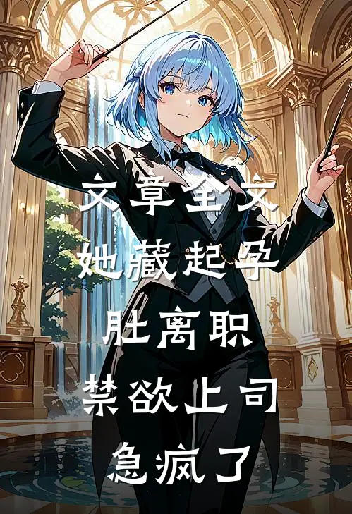文章全文她藏起孕肚离职，禁欲上司急疯了
