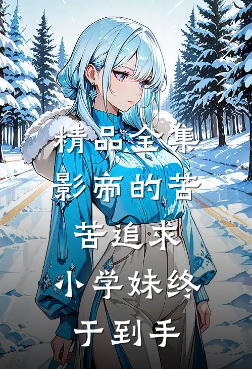 精品全集影帝的苦苦追求，小学妹终于到手