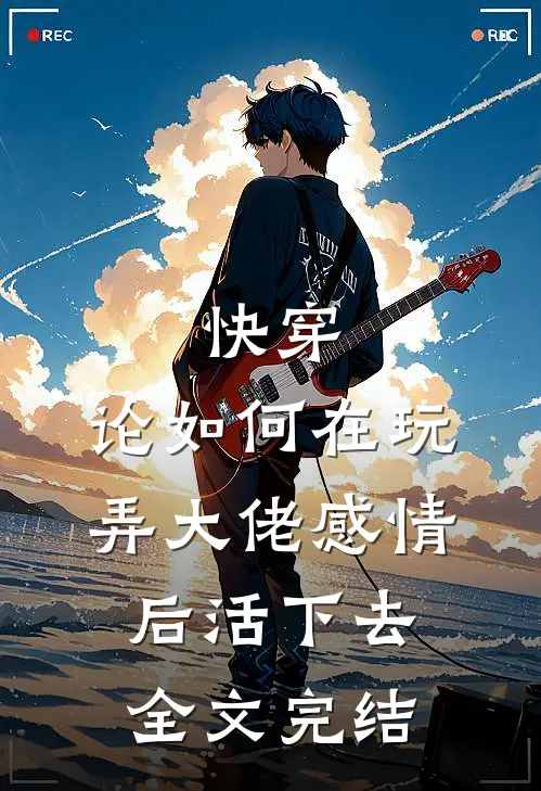 快穿：论如何在玩弄大佬感情后活下去全文完结