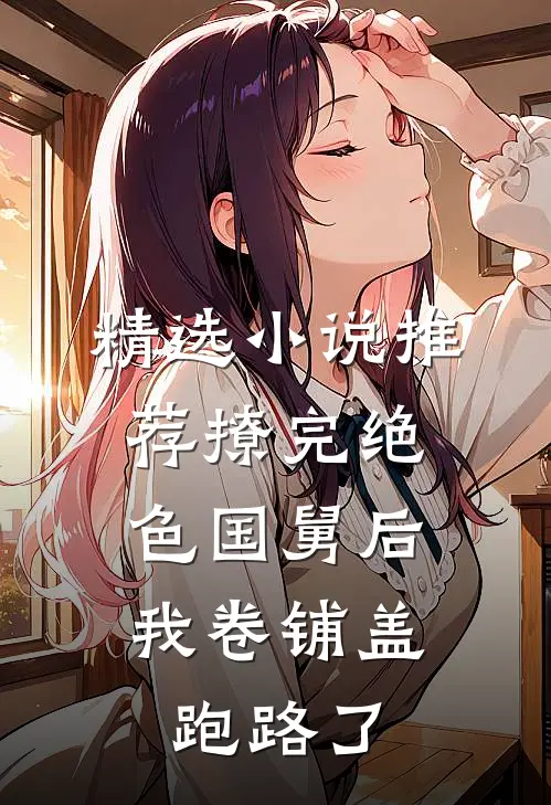 精选小说推荐撩完绝色国舅后，我卷铺盖跑路了
