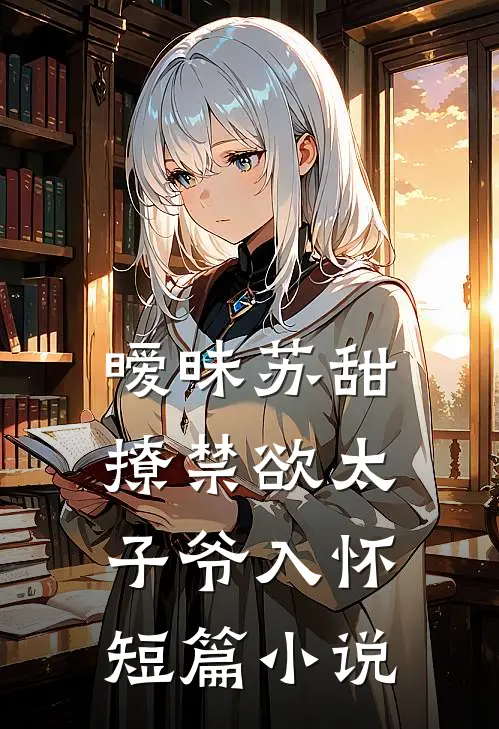 暧昧苏甜：撩禁欲太子爷入怀短篇小说