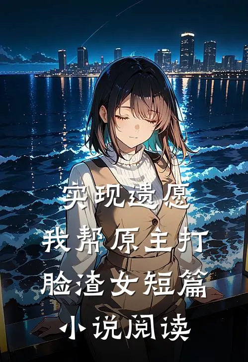 实现遗愿，我帮原主打脸渣女短篇小说阅读