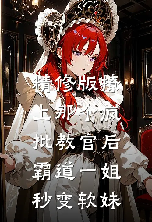 精修版撩上那个疯批教官后，霸道一姐秒变软妹