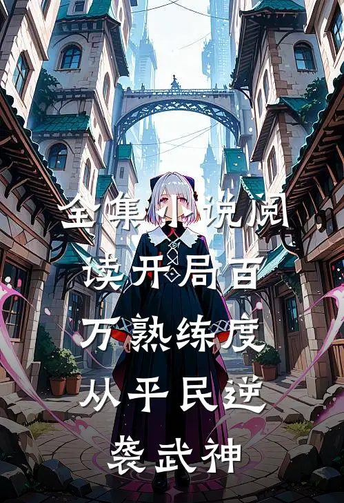 全集小说阅读开局百万熟练度，从平民逆袭武神