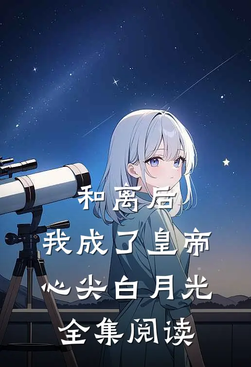 和离后，我成了皇帝心尖白月光全集阅读