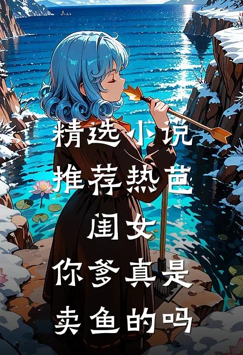 精选小说推荐热芭：闺女，你爹真是卖鱼的吗