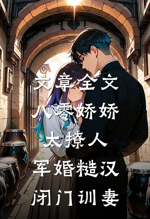 文章全文八零娇娇太撩人，军婚糙汉闭门训妻