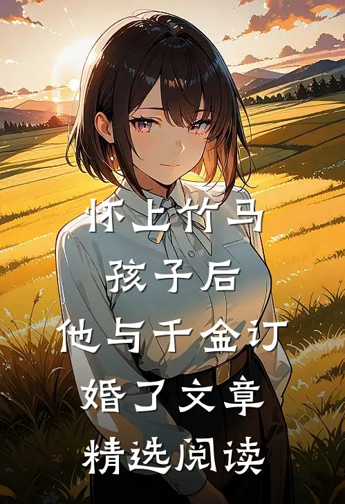 怀上竹马孩子后，他与千金订婚了文章精选阅读